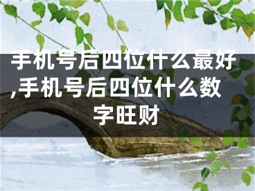 手机号后四位什么最好,手机号后四位什么数字旺财