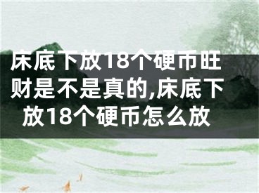床底下放18个硬币旺财是不是真的,床底下放18个硬币怎么放