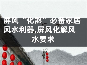 屏风“化煞”必备家居风水利器,屏风化解风水要求