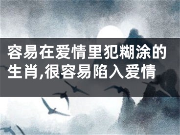 容易在爱情里犯糊涂的生肖,很容易陷入爱情