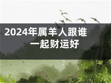 2024年属羊人跟谁一起财运好