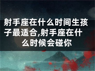 射手座在什么时间生孩子最适合,射手座在什么时候会碰你