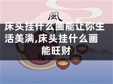 床头挂什么画能让你生活美满,床头挂什么画能旺财