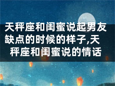 天秤座和闺蜜说起男友缺点的时候的样子,天秤座和闺蜜说的情话