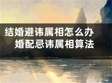 结婚避讳属相怎么办 婚配忌讳属相算法