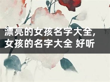漂亮的女孩名字大全,女孩的名字大全 好听