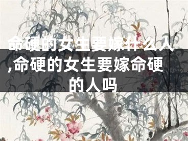 命硬的女生要嫁什么人,命硬的女生要嫁命硬的人吗