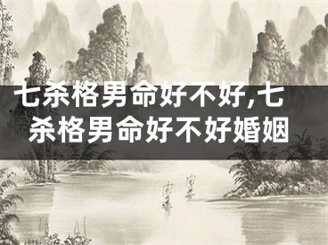 七杀格男命好不好,七杀格男命好不好婚姻