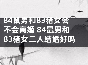 84鼠男和83猪女会不会离婚 84鼠男和83猪女二人结婚好吗