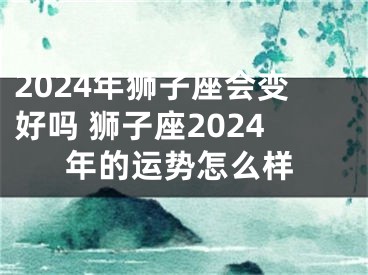 2024年狮子座会变好吗 狮子座2024年的运势怎么样