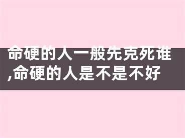 命硬的人一般先克死谁,命硬的人是不是不好