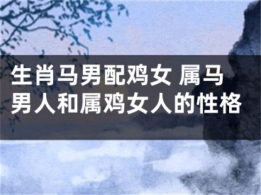 生肖马男配鸡女 属马男人和属鸡女人的性格