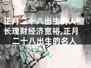 正月二十八出生的人擅长理财经济宽裕,正月二十八出生的名人