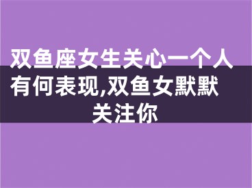 双鱼座女生关心一个人有何表现,双鱼女默默关注你