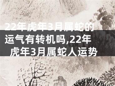 22年虎年3月属蛇的运气有转机吗,22年虎年3月属蛇人运势