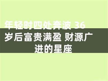 年轻时四处奔波 36岁后富贵满盈 财源广进的星座