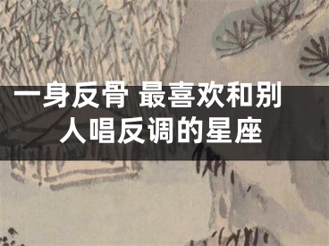 一身反骨 最喜欢和别人唱反调的星座