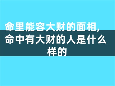 命里能容大财的面相,命中有大财的人是什么样的