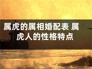 属虎的属相婚配表 属虎人的性格特点
