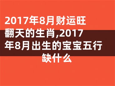 2017年8月财运旺翻天的生肖,2017年8月出生的宝宝五行缺什么