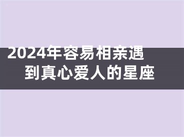 2024年容易相亲遇到真心爱人的星座