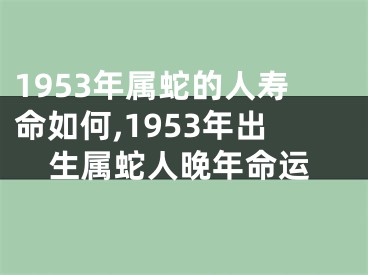 1953年属蛇的人寿命如何,1953年出生属蛇人晚年命运