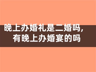 晚上办婚礼是二婚吗,有晚上办婚宴的吗
