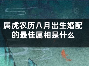 属虎农历八月出生婚配的最佳属相是什么