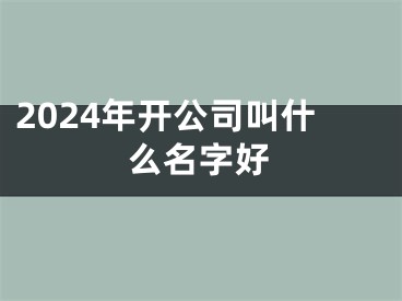 2024年开公司叫什么名字好