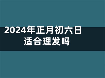 2024年正月初六日适合理发吗 