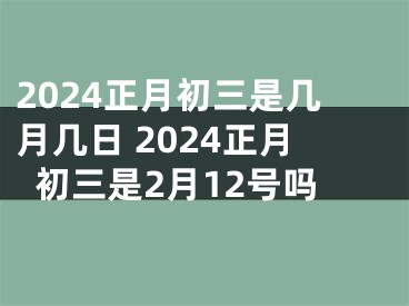 2024正月初三是几月几日 2024正月初三是2月12号吗