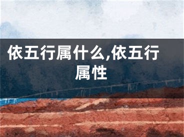依五行属什么,依五行属性