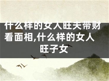 什么样的女人旺夫带财看面相,什么样的女人旺子女