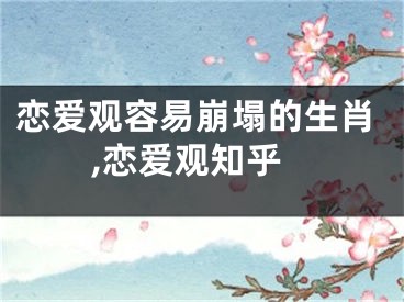 恋爱观容易崩塌的生肖,恋爱观知乎