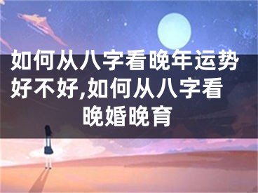 如何从八字看晚年运势好不好,如何从八字看晚婚晚育