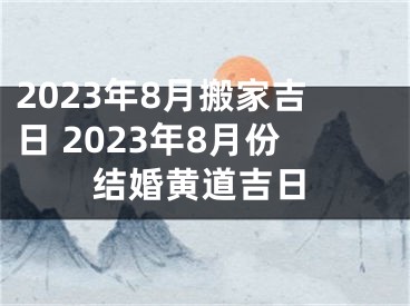 2023年8月搬家吉日 2023年8月份结婚黄道吉日