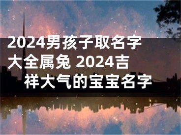 2024男孩子取名字大全属兔 2024吉祥大气的宝宝名字
