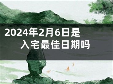 2024年2月6日是入宅最佳日期吗