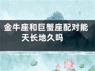 金牛座和巨蟹座配对能天长地久吗 