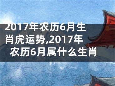 2017年农历6月生肖虎运势,2017年农历6月属什么生肖