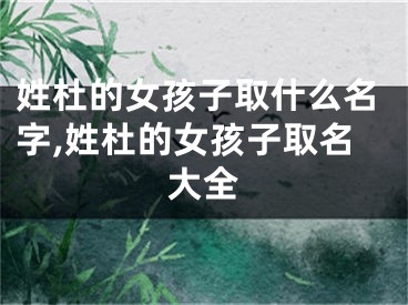 姓杜的女孩子取什么名字,姓杜的女孩子取名大全