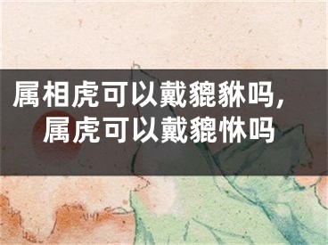 属相虎可以戴貔貅吗,属虎可以戴貔恘吗