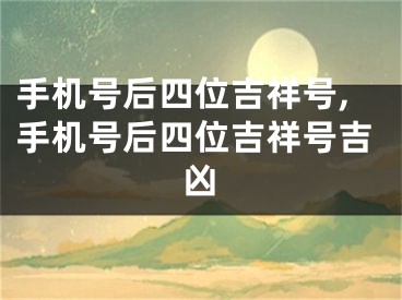 手机号后四位吉祥号,手机号后四位吉祥号吉凶