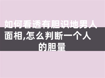 如何看透有胆识地男人面相,怎么判断一个人的胆量