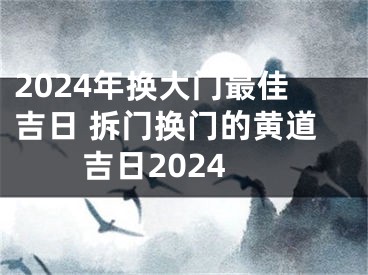 2024年换大门最佳吉日 拆门换门的黄道吉日2024