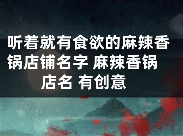 听着就有食欲的麻辣香锅店铺名字 麻辣香锅店名 有创意