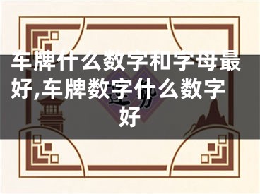 车牌什么数字和字母最好,车牌数字什么数字好
