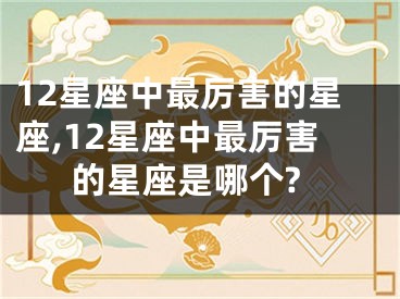 12星座中最厉害的星座,12星座中最厉害的星座是哪个?