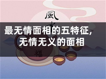 最无情面相的五特征,无情无义的面相