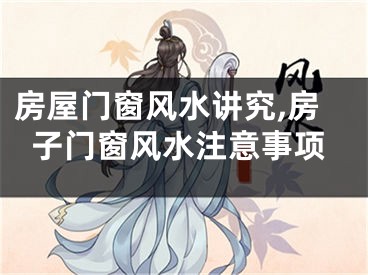 房屋门窗风水讲究,房子门窗风水注意事项